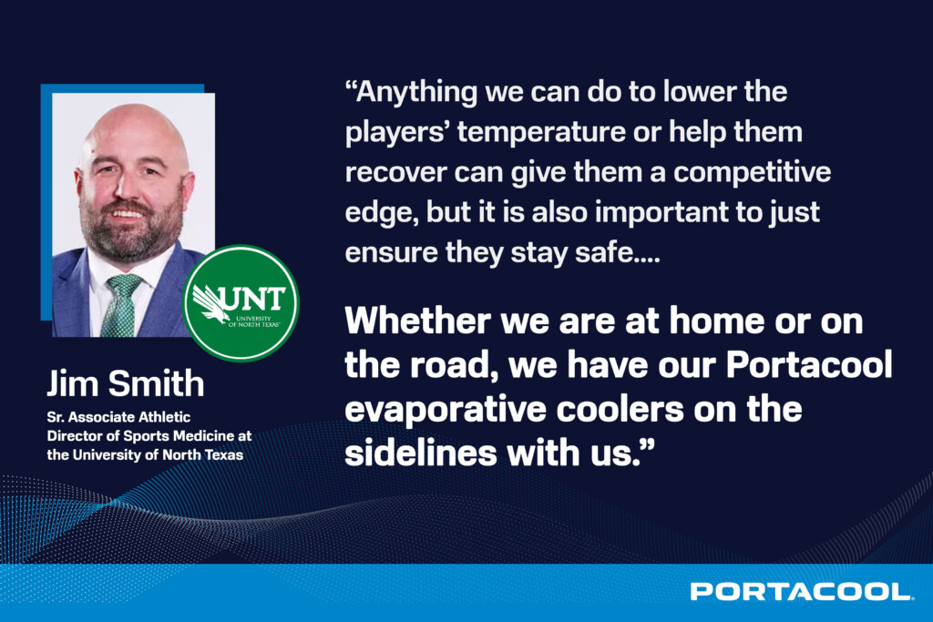Headshot of Jim Smith, Sr. Associate Athletic Director of Sports Medicine at the University of North Texas, with a quote ""Anything we can do to lower the players' temperature or help them recover can give them a competitive edge, but it is also important to just ensure they stay safe.... Whether we are at home or on the road, we have our Portacool evaporative coolers on the sidelines with us."